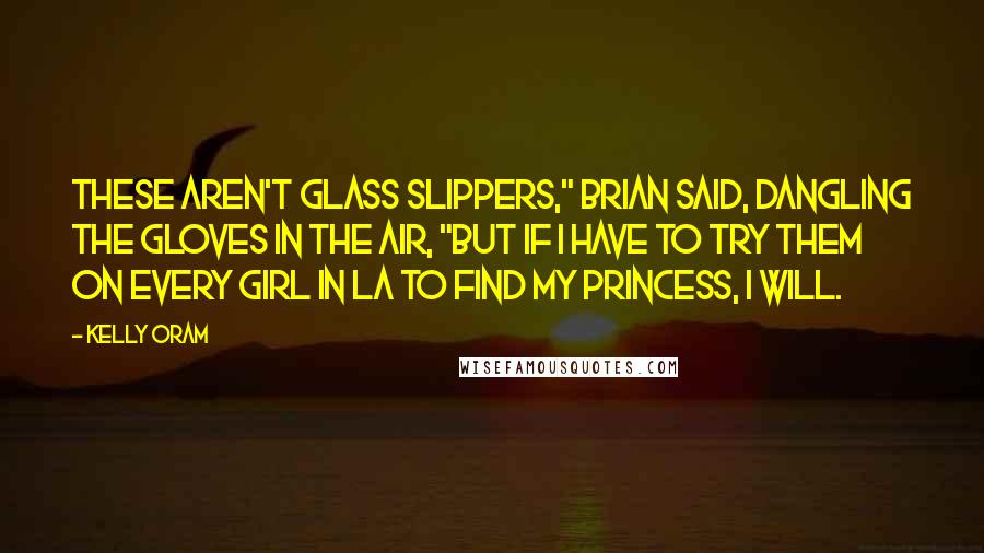 Kelly Oram Quotes: These aren't glass slippers," Brian said, dangling the gloves in the air, "but if I have to try them on every girl in LA to find my princess, I will.