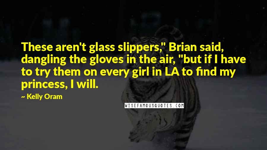 Kelly Oram Quotes: These aren't glass slippers," Brian said, dangling the gloves in the air, "but if I have to try them on every girl in LA to find my princess, I will.