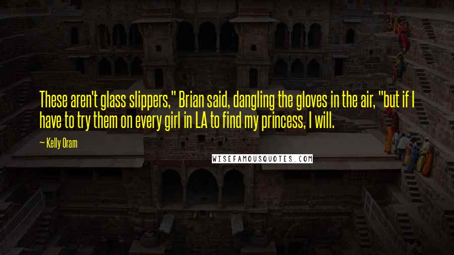 Kelly Oram Quotes: These aren't glass slippers," Brian said, dangling the gloves in the air, "but if I have to try them on every girl in LA to find my princess, I will.