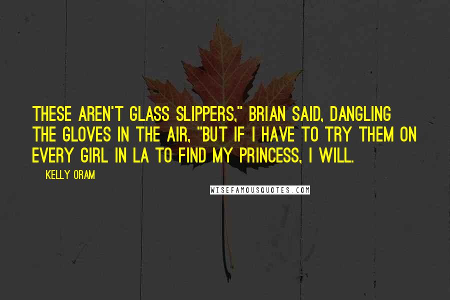 Kelly Oram Quotes: These aren't glass slippers," Brian said, dangling the gloves in the air, "but if I have to try them on every girl in LA to find my princess, I will.