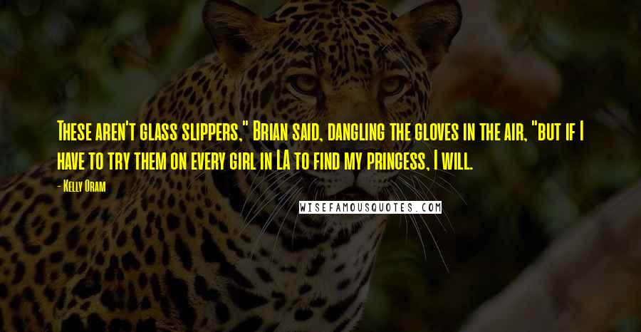 Kelly Oram Quotes: These aren't glass slippers," Brian said, dangling the gloves in the air, "but if I have to try them on every girl in LA to find my princess, I will.