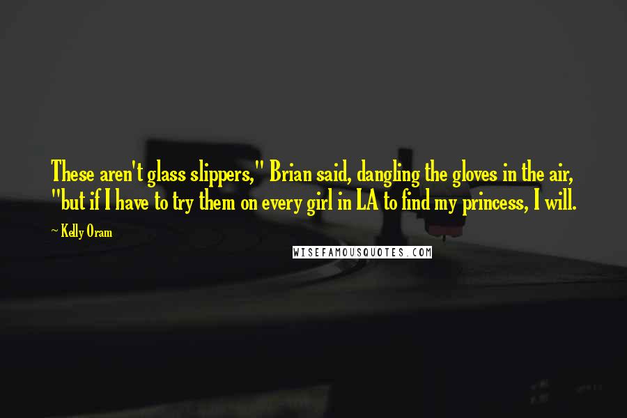Kelly Oram Quotes: These aren't glass slippers," Brian said, dangling the gloves in the air, "but if I have to try them on every girl in LA to find my princess, I will.