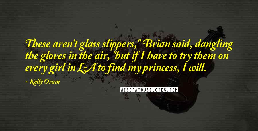 Kelly Oram Quotes: These aren't glass slippers," Brian said, dangling the gloves in the air, "but if I have to try them on every girl in LA to find my princess, I will.