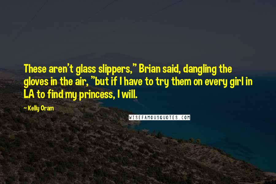 Kelly Oram Quotes: These aren't glass slippers," Brian said, dangling the gloves in the air, "but if I have to try them on every girl in LA to find my princess, I will.