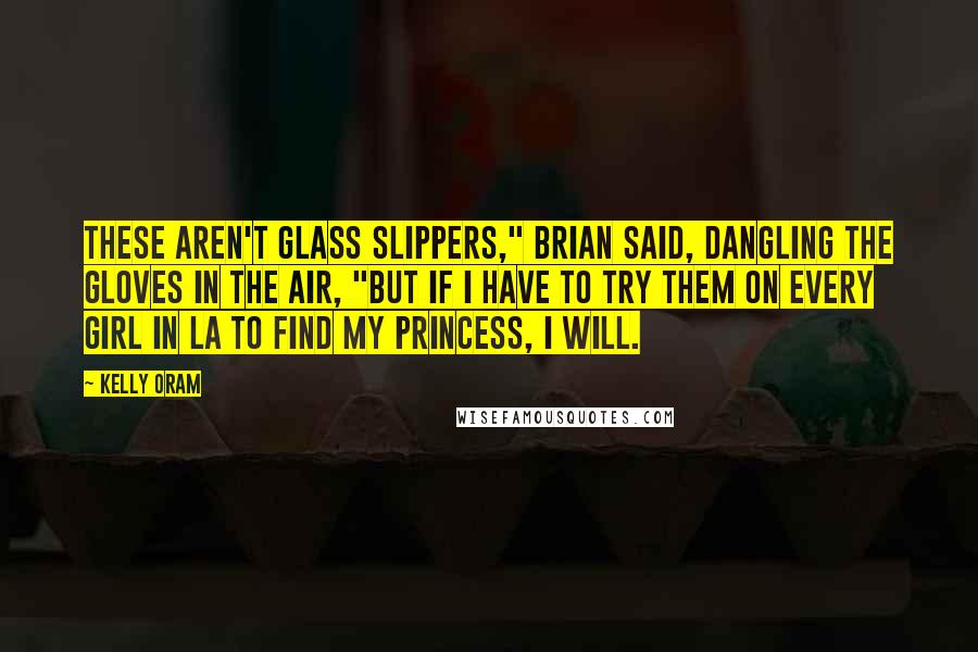 Kelly Oram Quotes: These aren't glass slippers," Brian said, dangling the gloves in the air, "but if I have to try them on every girl in LA to find my princess, I will.