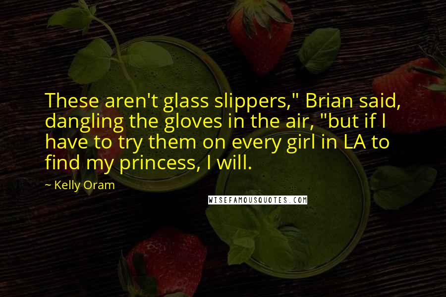 Kelly Oram Quotes: These aren't glass slippers," Brian said, dangling the gloves in the air, "but if I have to try them on every girl in LA to find my princess, I will.