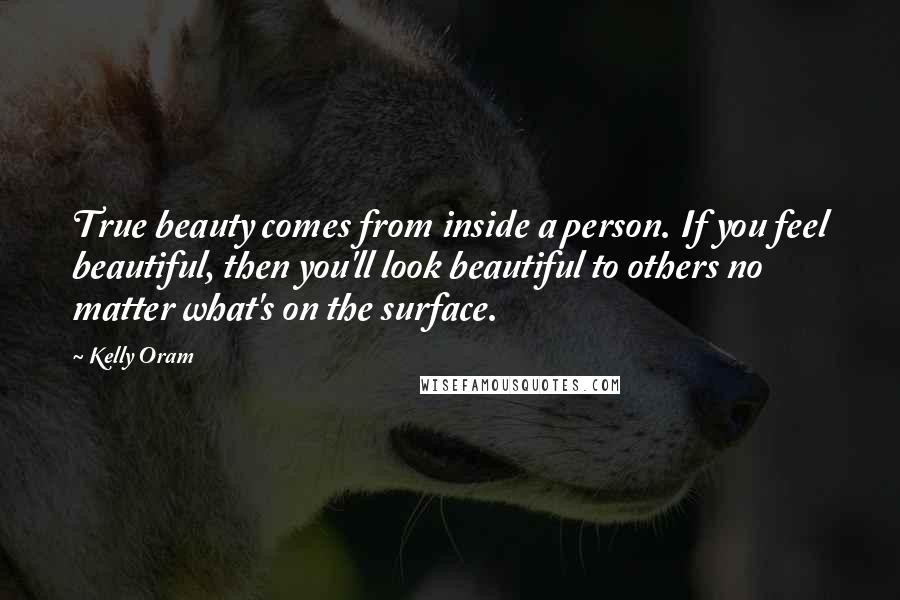 Kelly Oram Quotes: True beauty comes from inside a person. If you feel beautiful, then you'll look beautiful to others no matter what's on the surface.