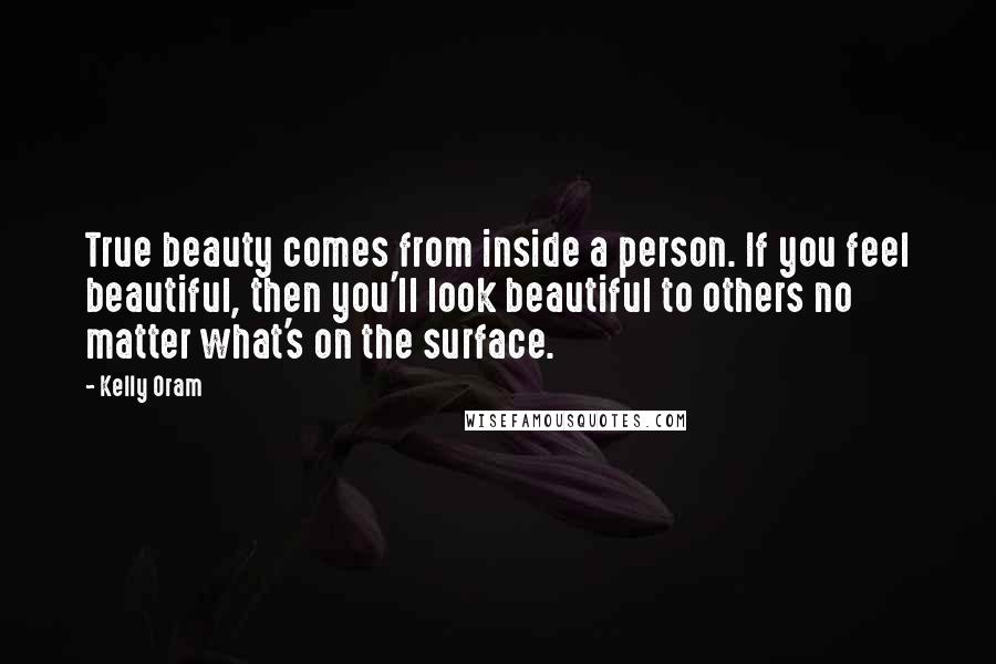 Kelly Oram Quotes: True beauty comes from inside a person. If you feel beautiful, then you'll look beautiful to others no matter what's on the surface.