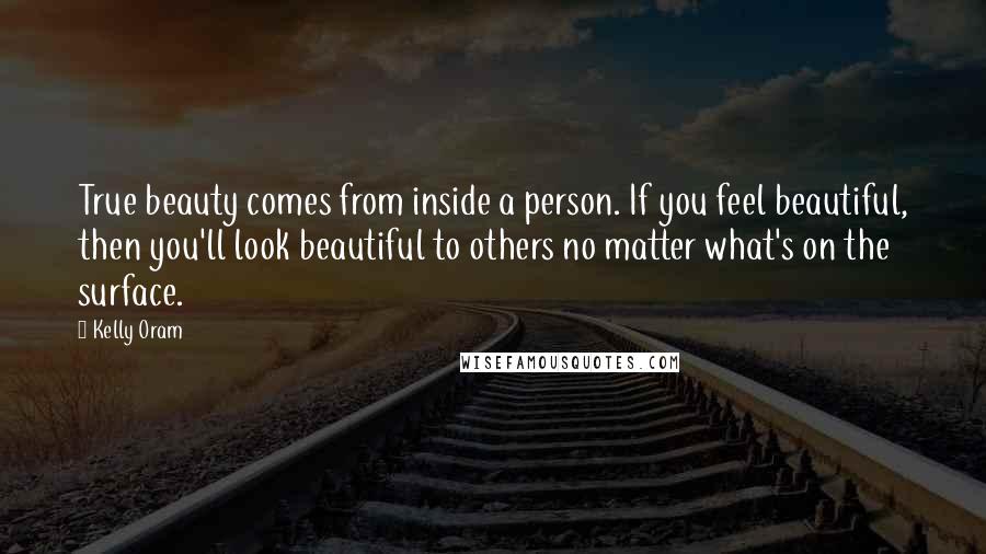 Kelly Oram Quotes: True beauty comes from inside a person. If you feel beautiful, then you'll look beautiful to others no matter what's on the surface.
