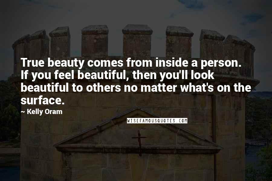 Kelly Oram Quotes: True beauty comes from inside a person. If you feel beautiful, then you'll look beautiful to others no matter what's on the surface.
