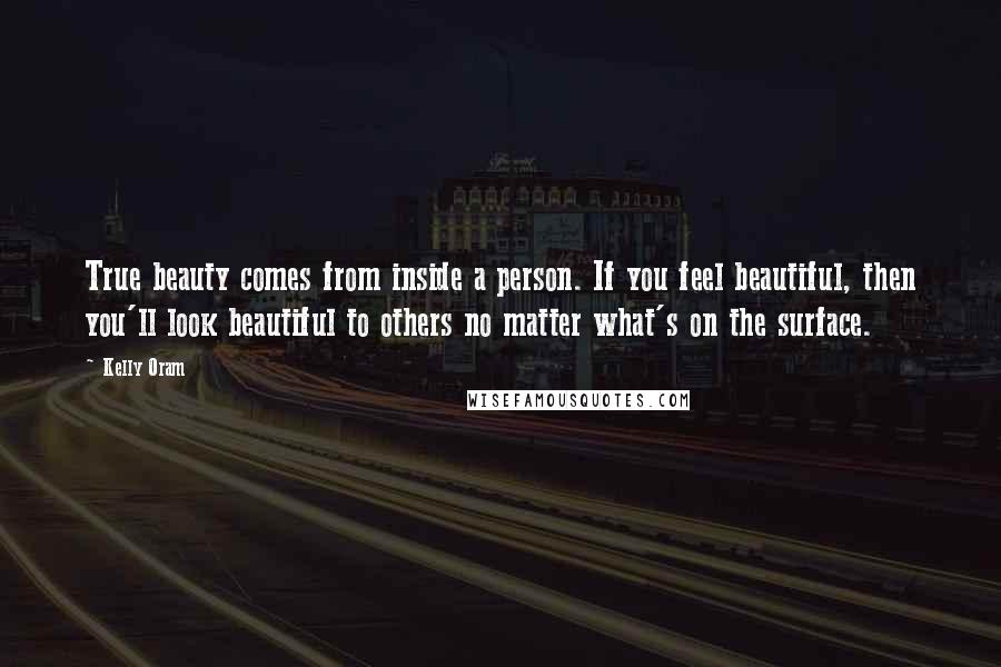 Kelly Oram Quotes: True beauty comes from inside a person. If you feel beautiful, then you'll look beautiful to others no matter what's on the surface.