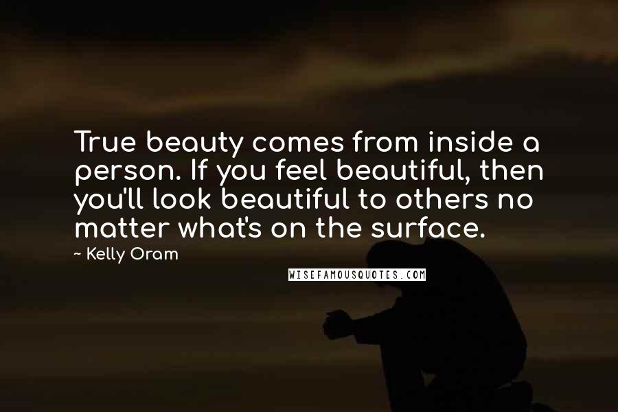 Kelly Oram Quotes: True beauty comes from inside a person. If you feel beautiful, then you'll look beautiful to others no matter what's on the surface.