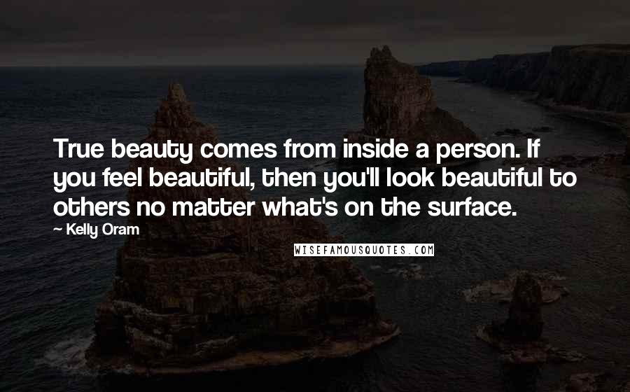 Kelly Oram Quotes: True beauty comes from inside a person. If you feel beautiful, then you'll look beautiful to others no matter what's on the surface.