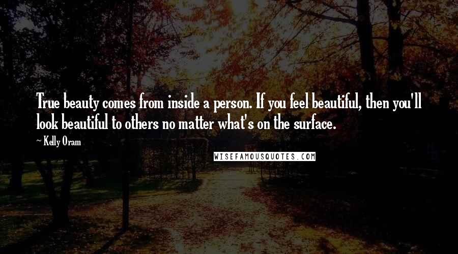 Kelly Oram Quotes: True beauty comes from inside a person. If you feel beautiful, then you'll look beautiful to others no matter what's on the surface.