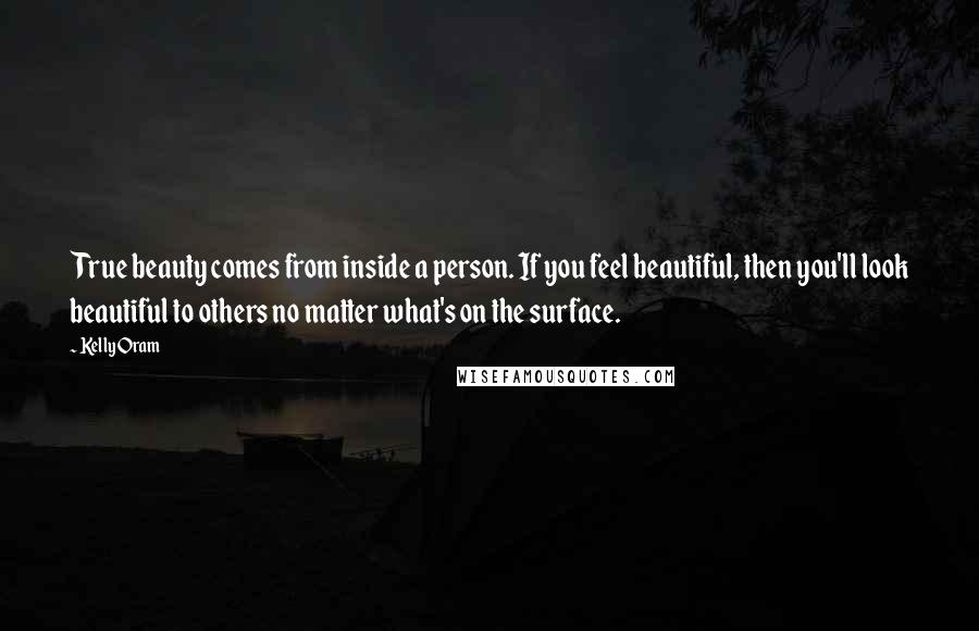 Kelly Oram Quotes: True beauty comes from inside a person. If you feel beautiful, then you'll look beautiful to others no matter what's on the surface.