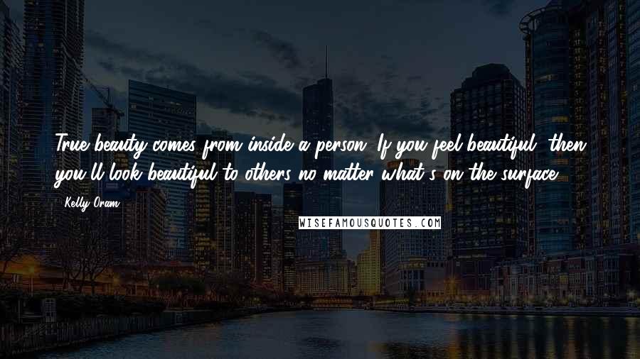 Kelly Oram Quotes: True beauty comes from inside a person. If you feel beautiful, then you'll look beautiful to others no matter what's on the surface.
