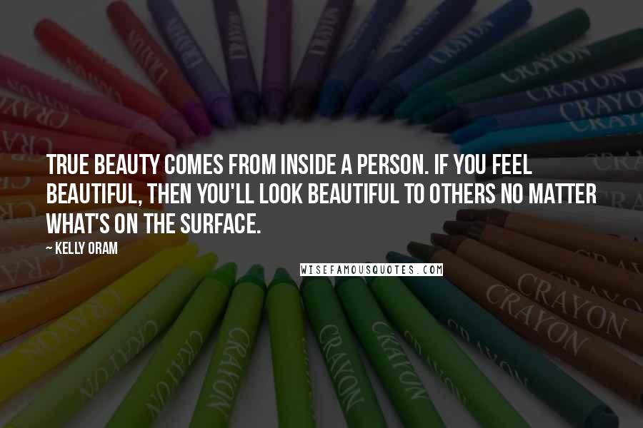 Kelly Oram Quotes: True beauty comes from inside a person. If you feel beautiful, then you'll look beautiful to others no matter what's on the surface.