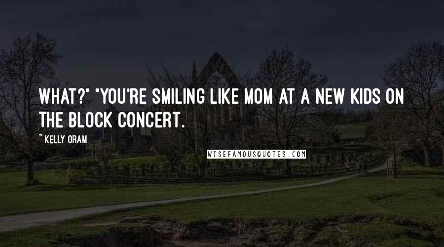 Kelly Oram Quotes: What?" "You're smiling like Mom at a New Kids On The Block concert.