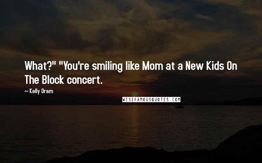 Kelly Oram Quotes: What?" "You're smiling like Mom at a New Kids On The Block concert.