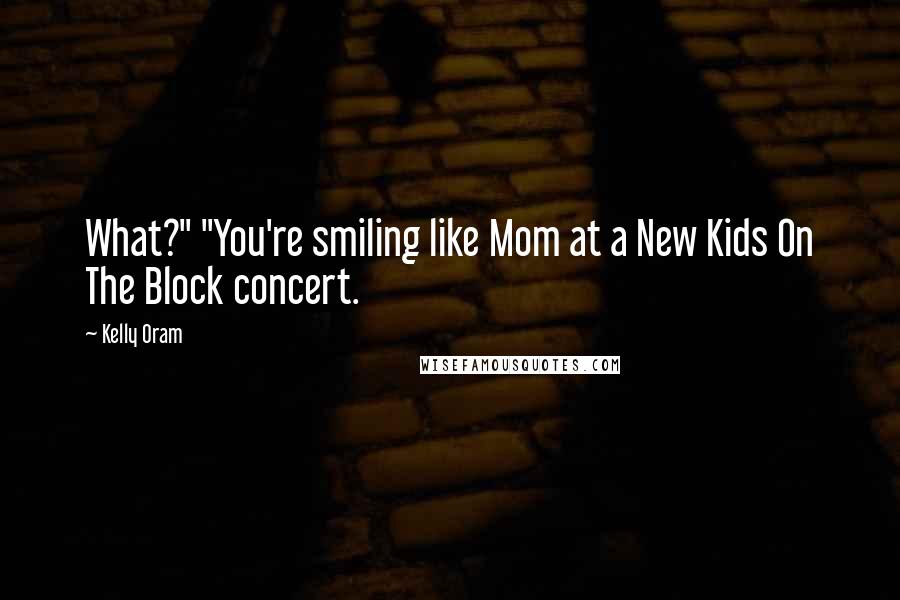 Kelly Oram Quotes: What?" "You're smiling like Mom at a New Kids On The Block concert.