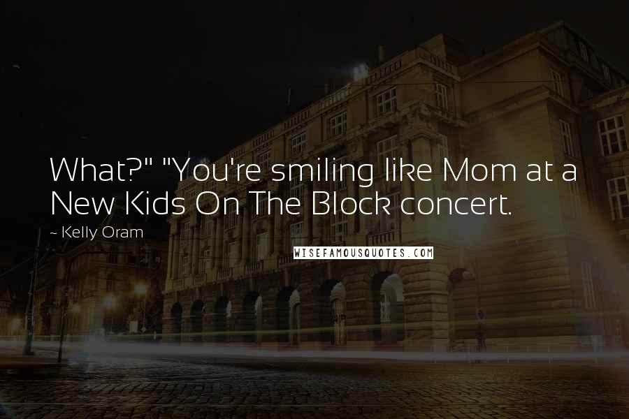 Kelly Oram Quotes: What?" "You're smiling like Mom at a New Kids On The Block concert.