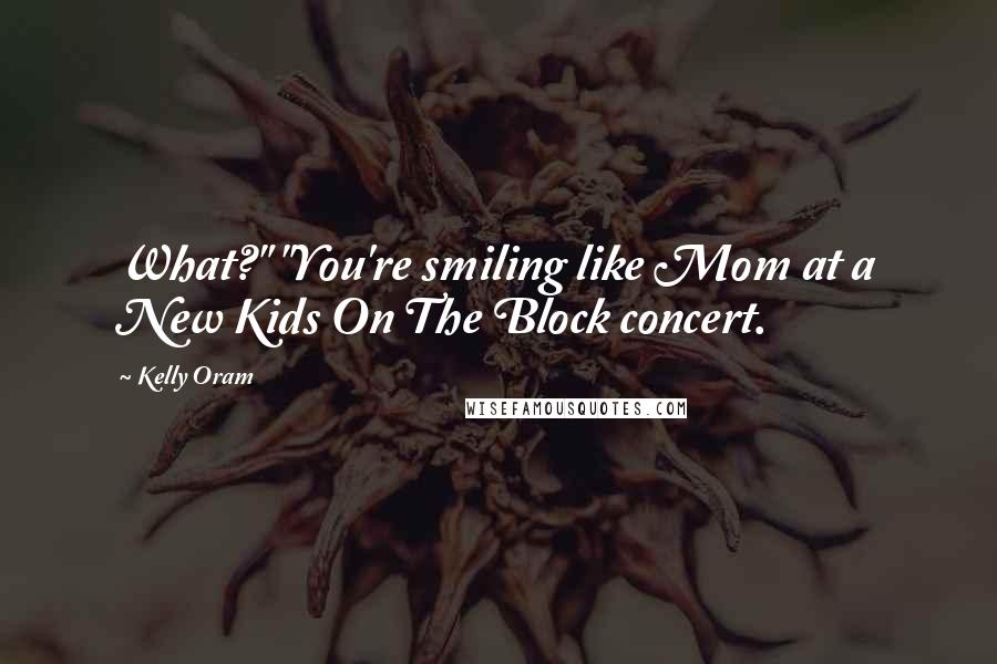 Kelly Oram Quotes: What?" "You're smiling like Mom at a New Kids On The Block concert.
