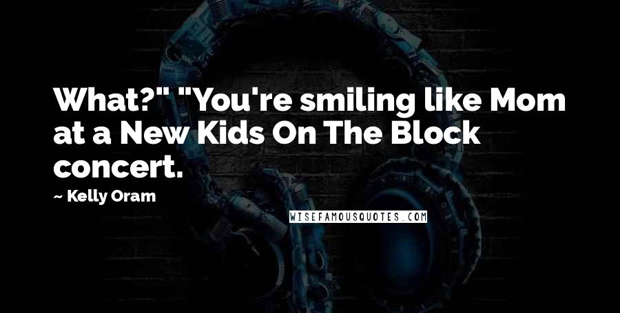 Kelly Oram Quotes: What?" "You're smiling like Mom at a New Kids On The Block concert.