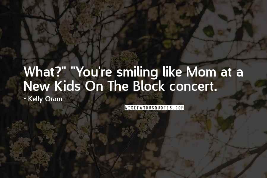 Kelly Oram Quotes: What?" "You're smiling like Mom at a New Kids On The Block concert.