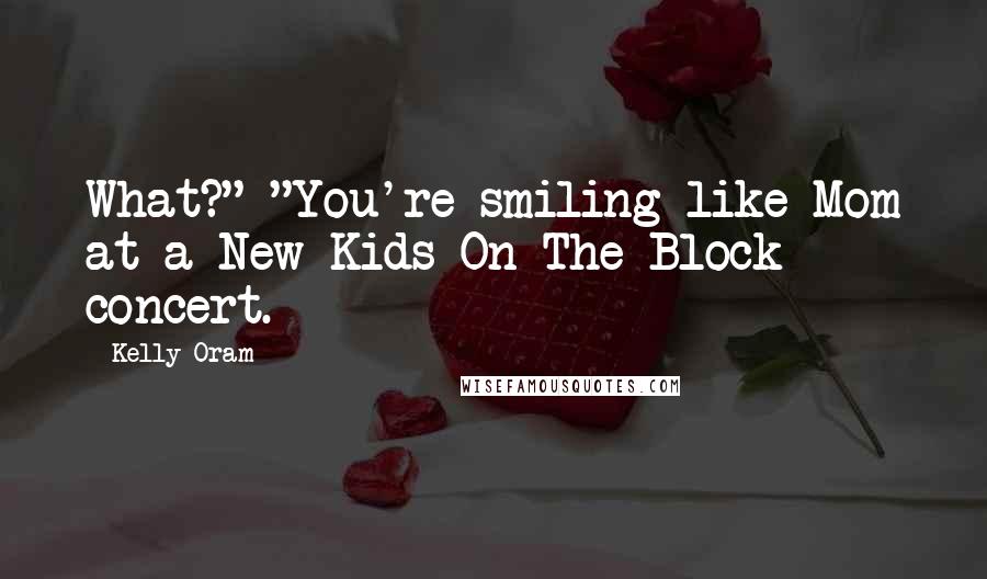 Kelly Oram Quotes: What?" "You're smiling like Mom at a New Kids On The Block concert.