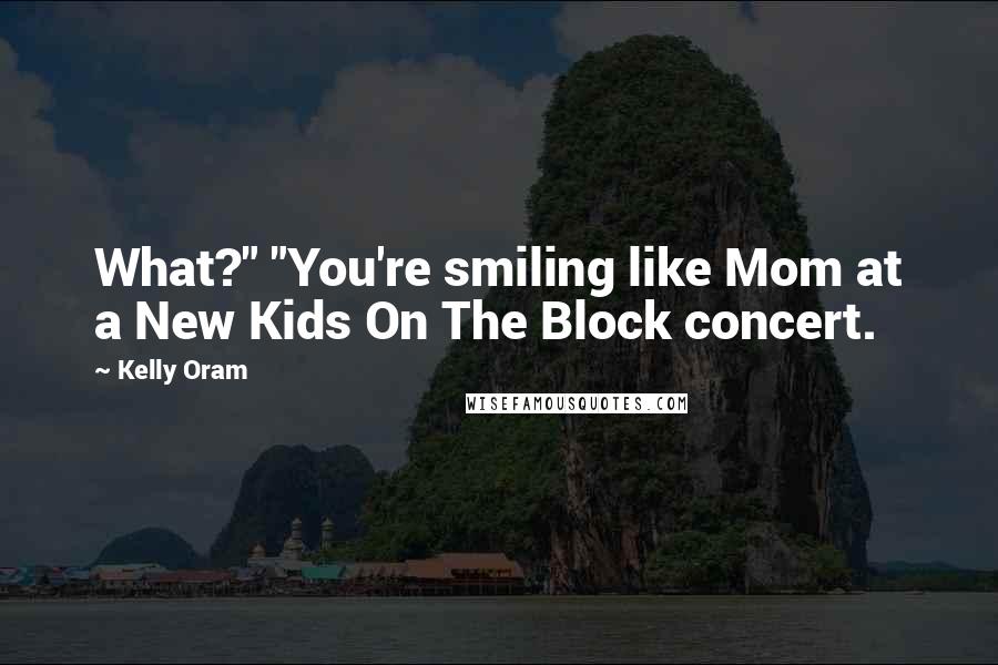 Kelly Oram Quotes: What?" "You're smiling like Mom at a New Kids On The Block concert.