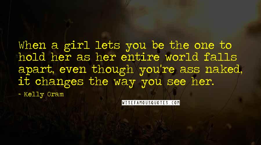 Kelly Oram Quotes: When a girl lets you be the one to hold her as her entire world falls apart, even though you're ass naked, it changes the way you see her.