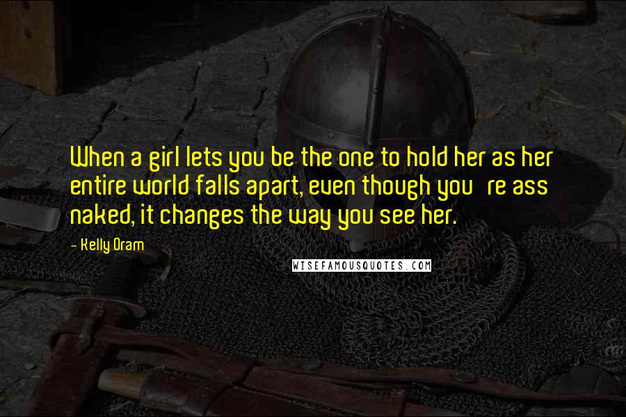 Kelly Oram Quotes: When a girl lets you be the one to hold her as her entire world falls apart, even though you're ass naked, it changes the way you see her.