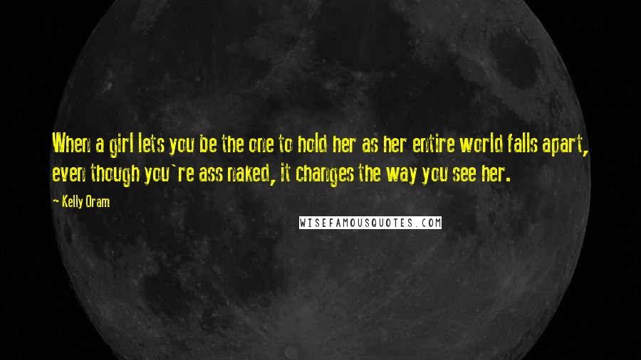 Kelly Oram Quotes: When a girl lets you be the one to hold her as her entire world falls apart, even though you're ass naked, it changes the way you see her.