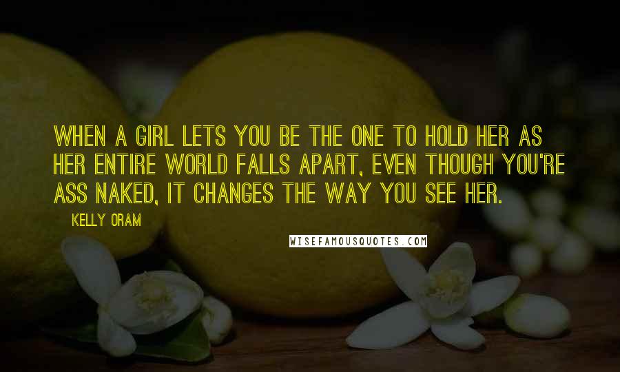 Kelly Oram Quotes: When a girl lets you be the one to hold her as her entire world falls apart, even though you're ass naked, it changes the way you see her.