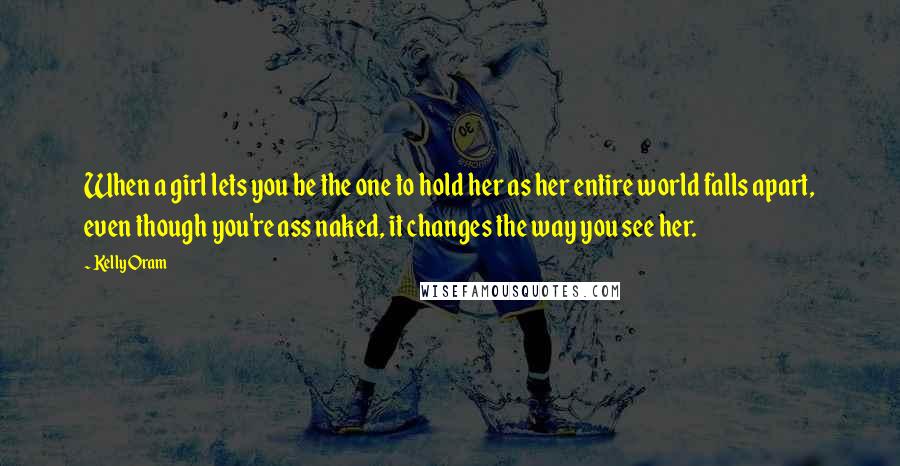 Kelly Oram Quotes: When a girl lets you be the one to hold her as her entire world falls apart, even though you're ass naked, it changes the way you see her.