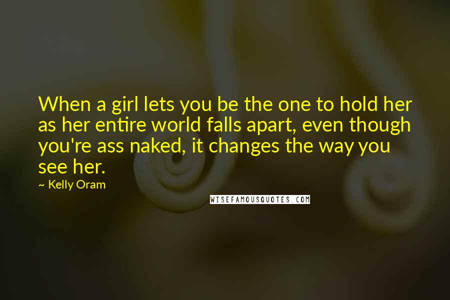Kelly Oram Quotes: When a girl lets you be the one to hold her as her entire world falls apart, even though you're ass naked, it changes the way you see her.