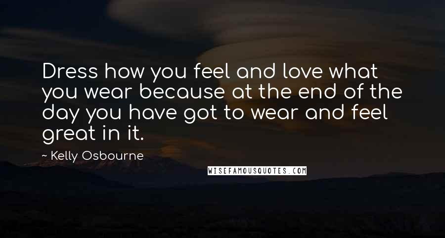 Kelly Osbourne Quotes: Dress how you feel and love what you wear because at the end of the day you have got to wear and feel great in it.