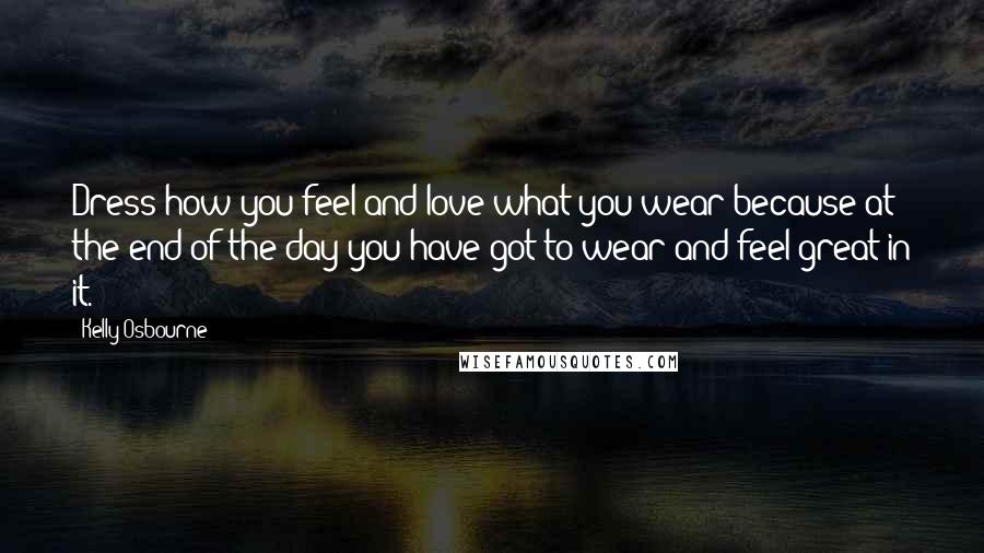 Kelly Osbourne Quotes: Dress how you feel and love what you wear because at the end of the day you have got to wear and feel great in it.