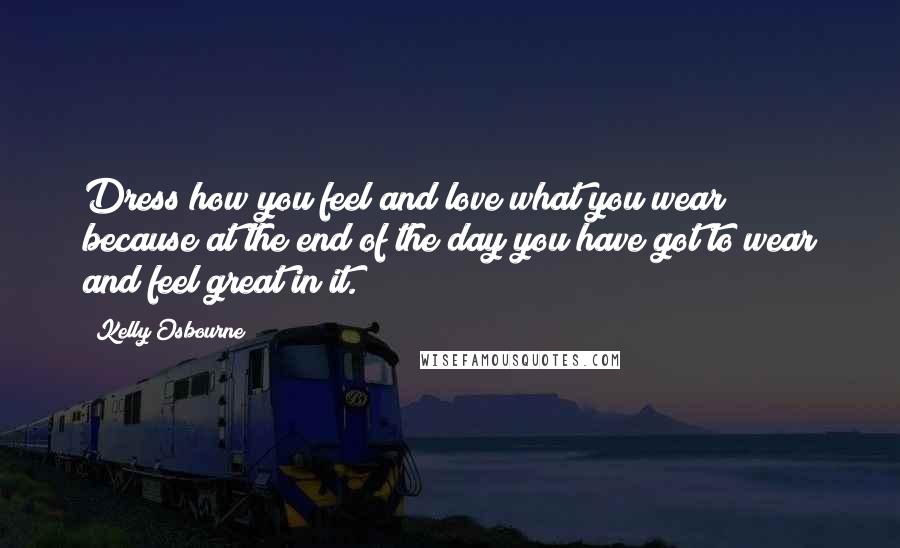 Kelly Osbourne Quotes: Dress how you feel and love what you wear because at the end of the day you have got to wear and feel great in it.