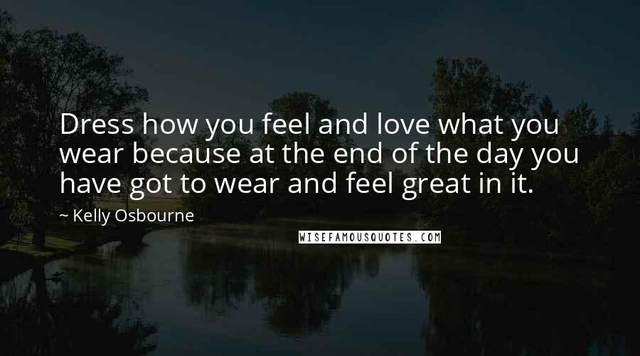 Kelly Osbourne Quotes: Dress how you feel and love what you wear because at the end of the day you have got to wear and feel great in it.