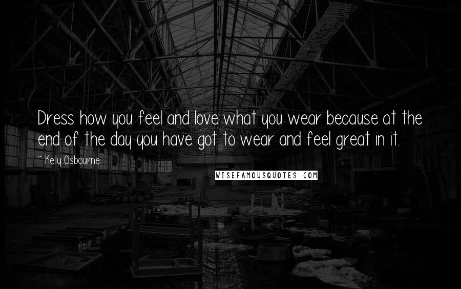 Kelly Osbourne Quotes: Dress how you feel and love what you wear because at the end of the day you have got to wear and feel great in it.