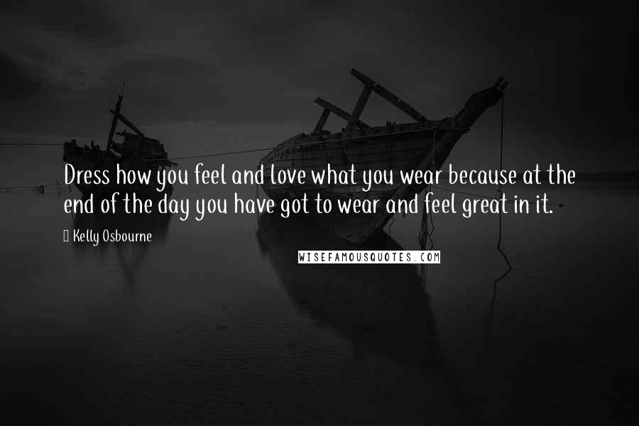 Kelly Osbourne Quotes: Dress how you feel and love what you wear because at the end of the day you have got to wear and feel great in it.