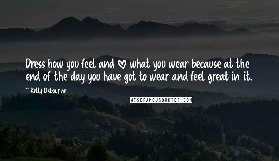 Kelly Osbourne Quotes: Dress how you feel and love what you wear because at the end of the day you have got to wear and feel great in it.