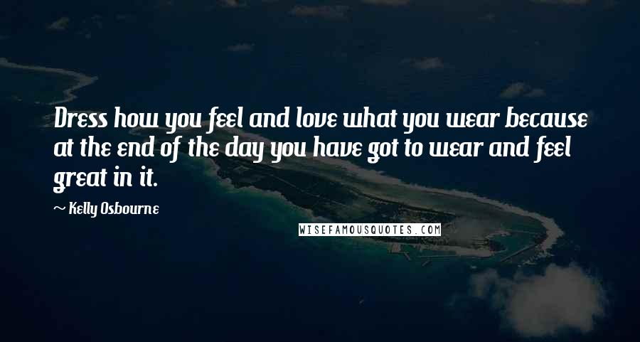 Kelly Osbourne Quotes: Dress how you feel and love what you wear because at the end of the day you have got to wear and feel great in it.