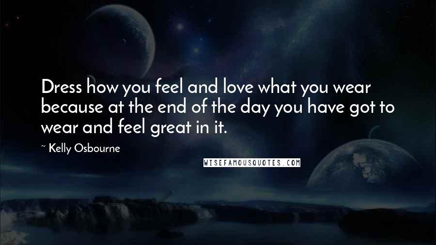 Kelly Osbourne Quotes: Dress how you feel and love what you wear because at the end of the day you have got to wear and feel great in it.