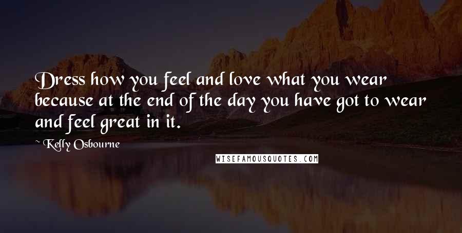 Kelly Osbourne Quotes: Dress how you feel and love what you wear because at the end of the day you have got to wear and feel great in it.