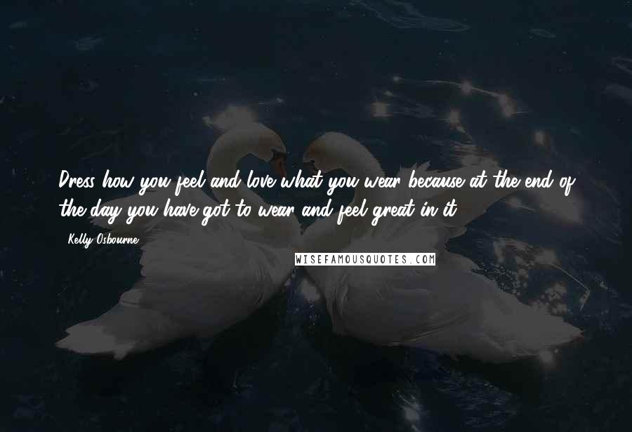 Kelly Osbourne Quotes: Dress how you feel and love what you wear because at the end of the day you have got to wear and feel great in it.