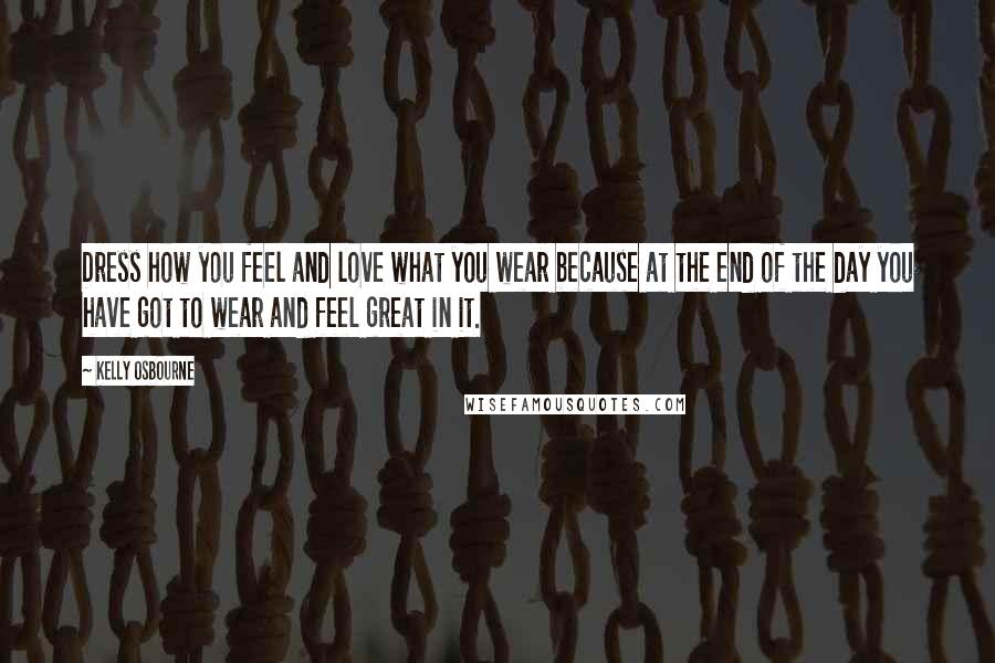 Kelly Osbourne Quotes: Dress how you feel and love what you wear because at the end of the day you have got to wear and feel great in it.