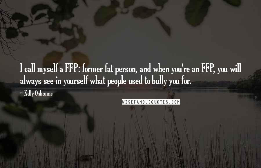 Kelly Osbourne Quotes: I call myself a FFP: former fat person, and when you're an FFP, you will always see in yourself what people used to bully you for.