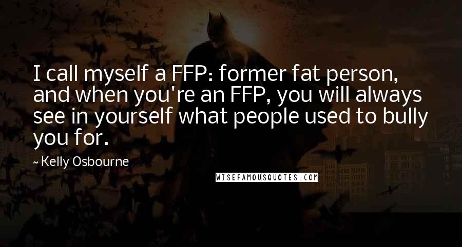 Kelly Osbourne Quotes: I call myself a FFP: former fat person, and when you're an FFP, you will always see in yourself what people used to bully you for.